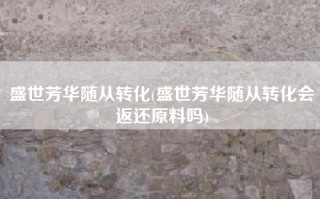 盛世芳华随从转化(盛世芳华随从转化会返还原料吗)