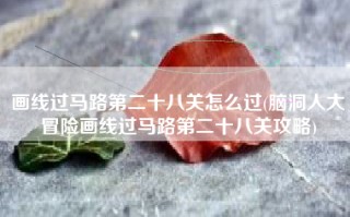 画线过马路第二十八关怎么过(脑洞人大冒险画线过马路第二十八关攻略)