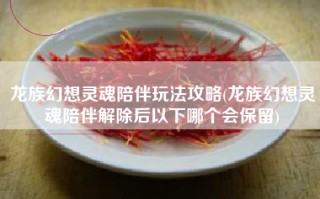 龙族幻想灵魂陪伴玩法攻略(龙族幻想灵魂陪伴解除后以下哪个会保留)