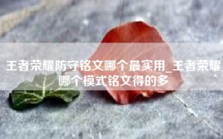 王者荣耀防守铭文哪个最实用_王者荣耀哪个模式铭文得的多