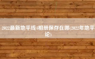 2022最新地平线4相册保存在哪(2022年地平论)