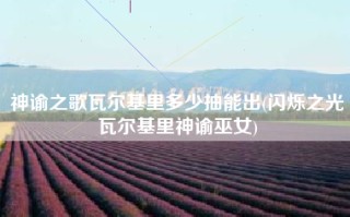 神谕之歌瓦尔基里多少抽能出(闪烁之光瓦尔基里神谕巫女)