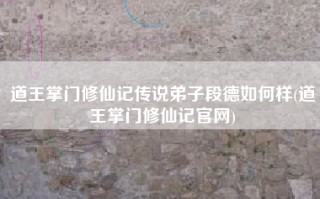 道王掌门修仙记传说弟子段德如何样(道王掌门修仙记官网)