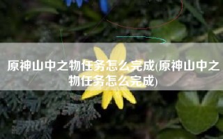 原神山中之物任务怎么完成(原神山中之物任务怎么完成)