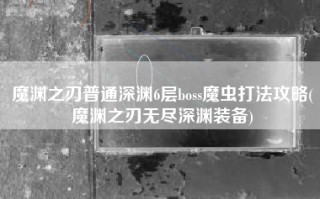 魔渊之刃普通深渊6层boss魔虫打法攻略(魔渊之刃无尽深渊装备)
