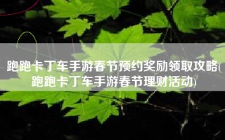 跑跑卡丁车手游春节预约奖励领取攻略(跑跑卡丁车手游春节理财活动)
