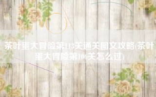茶叶蛋大冒险第113关通关图文攻略(茶叶蛋大冒险第106关怎么过)