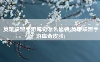 英雄联盟手游库奇怎么出装(英雄联盟手游库奇皮肤)