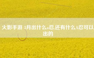 火影手游 3月出什么a忍,还有什么A忍可以出的