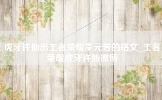 虎牙许仙出王者荣耀李元芳的铭文_王者荣耀虎牙许仙微博