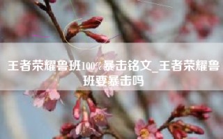 王者荣耀鲁班100%暴击铭文_王者荣耀鲁班要暴击吗