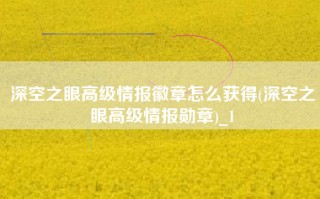 深空之眼高级情报徽章怎么获得(深空之眼高级情报勋章)_1