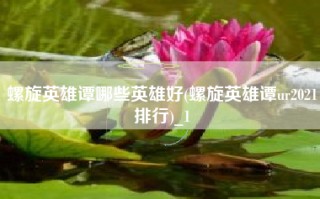 螺旋英雄谭哪些英雄好(螺旋英雄谭ur2021排行)_1