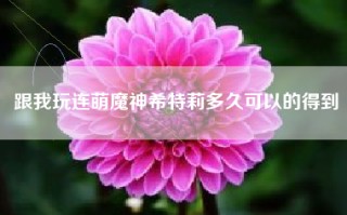 跟我玩连萌魔神希特莉多久可以的得到