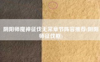 阴阳师魔神征伐无常章节阵容推荐(阴阳师征伐框)