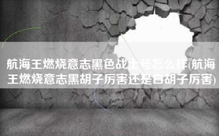 航海王燃烧意志黑色战士号怎么样(航海王燃烧意志黑胡子厉害还是白胡子厉害)