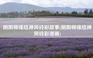 阴阳师缘结神风铃彩故事(阴阳师缘结神风铃彩漫画)