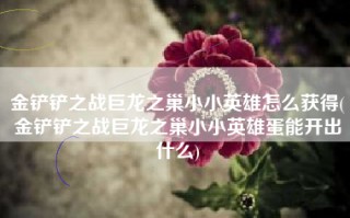 金铲铲之战巨龙之巢小小英雄怎么获得(金铲铲之战巨龙之巢小小英雄蛋能开出什么)