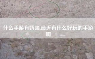 什么手游有娇喘,最近有什么好玩的手游啊