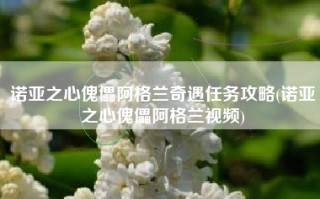 诺亚之心傀儡阿格兰奇遇任务攻略(诺亚之心傀儡阿格兰视频)