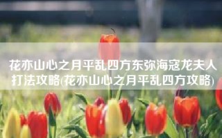 花亦山心之月平乱四方东弥海寇龙夫人打法攻略(花亦山心之月平乱四方攻略)