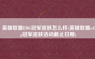 英雄联盟EDG冠军皮肤怎么样(英雄联盟edg冠军皮肤活动截止日期)