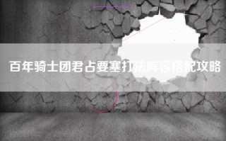 百年骑士团君占要塞打法阵容搭配攻略