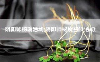 阴阳师秘境活动(阴阳师秘境召唤活动)
