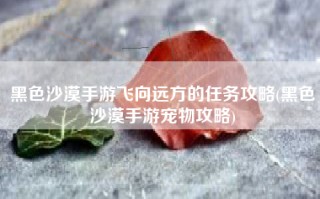 黑色沙漠手游飞向远方的任务攻略(黑色沙漠手游宠物攻略)