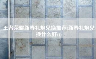 王者荣耀新春礼炮兑换推荐(新春礼炮兑换什么好())