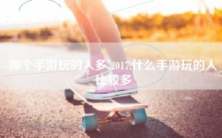 哪个手游玩的人多 2017,什么手游玩的人比较多