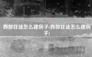 西部狂徒怎么建房子(西部狂徒怎么建房子)