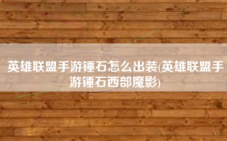 英雄联盟手游锤石怎么出装(英雄联盟手游锤石西部魔影)