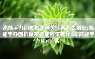 高能手办团机械龙通关阵容怎么搭配(高能手办团机械龙技能效果有什么)(高能手办团t0阵容)