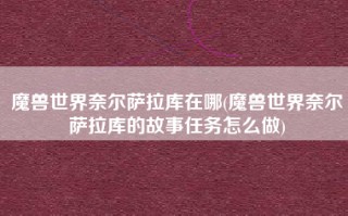 魔兽世界奈尔萨拉库在哪(魔兽世界奈尔萨拉库的故事任务怎么做)