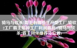 骑马与砍杀2霸主有哪些生产型工厂,骑砍2工厂霸主那种工厂利润最高-(骑马与砍杀2霸主同伴推荐及位置)