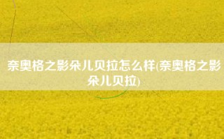 奈奥格之影朵儿贝拉怎么样(奈奥格之影朵儿贝拉)