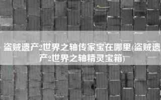 盗贼遗产2世界之轴传家宝在哪里(盗贼遗产2世界之轴精灵宝箱)