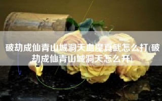 破劫成仙青山城洞天血魔真武怎么打(破劫成仙青山城洞天怎么开)