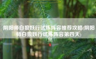 阴阳师白狼妖行试炼阵容推荐攻略(阴阳师白狼妖行试炼阵容第四天)