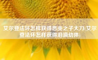 艾尔登法环怎样获得恶兆之子大刀(艾尔登法环怎样获得泪滴幼体)