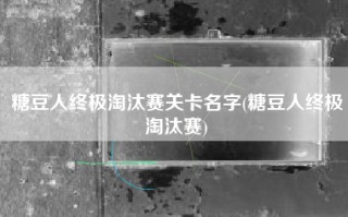 糖豆人终极淘汰赛关卡名字(糖豆人终极淘汰赛)