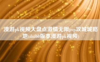 漫游pk视频大盘点激情无限pvp攻城城略地(dnf60版本漫游pk视频)