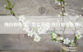 纯白和弦饭劵怎么获得(纯白和弦饭券)