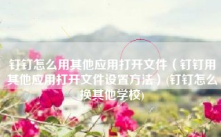 钉钉怎么用其他应用打开文件（钉钉用其他应用打开文件设置方法）(钉钉怎么换其他学校)