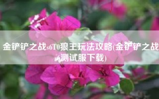 金铲铲之战s6T0狼王玩法攻略(金铲铲之战s6测试服下载)