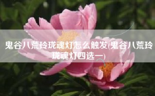 鬼谷八荒玲珑魂灯怎么触发(鬼谷八荒玲珑魂灯四选一)