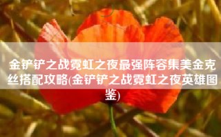 金铲铲之战霓虹之夜最强阵容集美金克丝搭配攻略(金铲铲之战霓虹之夜英雄图鉴)