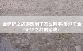 金铲铲之战游戏崩了怎么回事(类似于金铲铲之战的游戏)