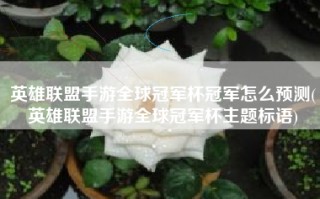 英雄联盟手游全球冠军杯冠军怎么预测(英雄联盟手游全球冠军杯主题标语)